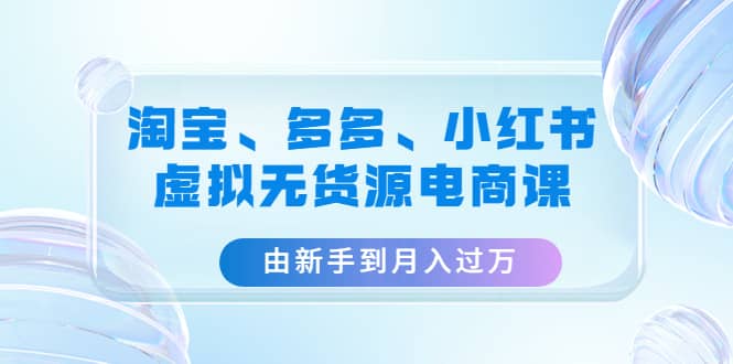 淘宝、多多、小红书-虚拟无货源电商课（3套课程）-克用笔记