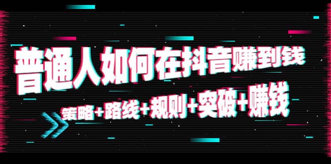 普通人如何在抖音赚到钱：策略 路线 规则 突破 赚钱（10节课）-克用笔记