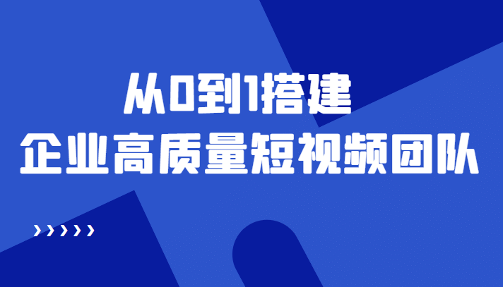 老板必学12节课，教你从0到1搭建企业高质量短视频团队，解决你的搭建难题-克用笔记