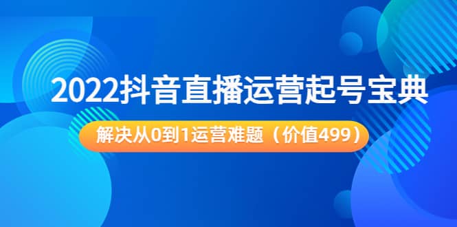 2022抖音直播运营起号宝典：解决从0到1运营难题（价值499）-克用笔记