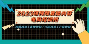 2023短视频直播内容·电商培训班，视频内容 直播内容 兴趣内容 产品内容-克用笔记