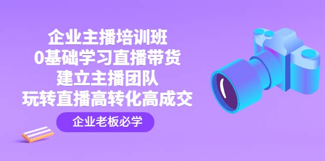 企业主播培训班：0基础学习直播带货，建立主播团队，玩转直播高转化高成交-克用笔记