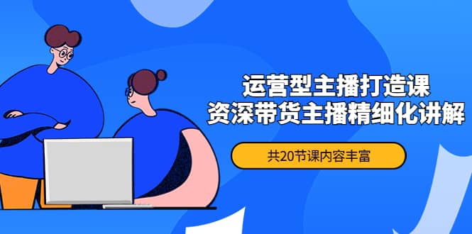月销千万操盘手-运营型主播打造课，资深带货主播精细化讲解（20节课）-克用笔记