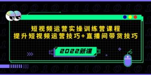 2022短视频运营实操训练营课程，提升短视频运营技巧 直播间带货技巧-克用笔记