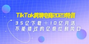 TikTok跨境电商2023特训：35亿下载＋10亿月活，不能错过的亿级红利风口-克用笔记