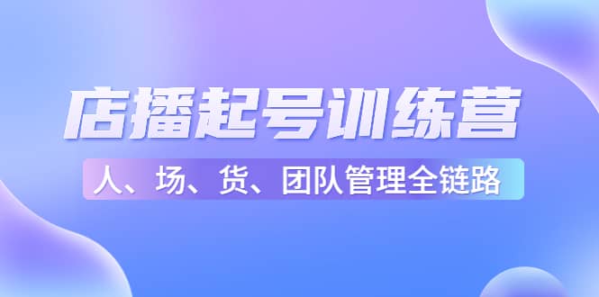 店播起号训练营：帮助更多直播新人快速开启和度过起号阶段（16节）-克用笔记