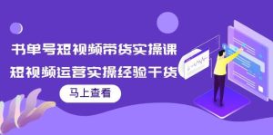 书单号短视频带货实操课：短视频运营实操经验干货分享-克用笔记