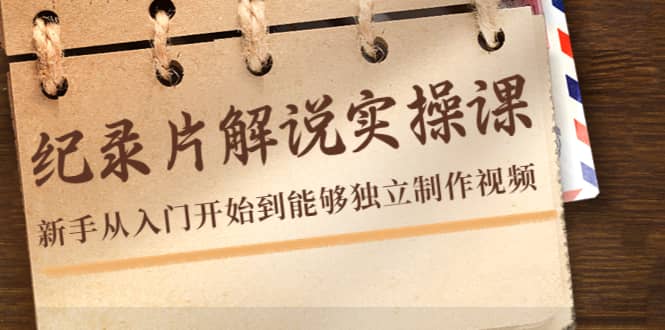 纪录片解说实操课，新手从入门开始到能够独立制作视频（22节课）-克用笔记
