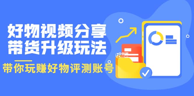 好物视频分享带货升级玩法：玩赚好物评测账号，月入10个W（1小时详细教程）-克用笔记