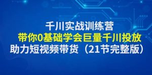 千川实战训练营：带你0基础学会巨量千川投放，助力短视频带货（21节完整版）-克用笔记