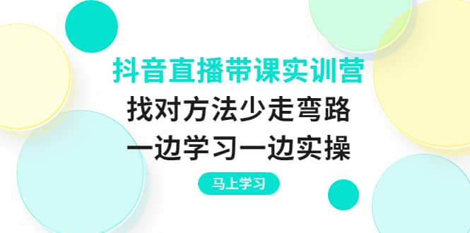 抖音直播带课实训营：找对方法少走弯路，一边学习一边实操-克用笔记