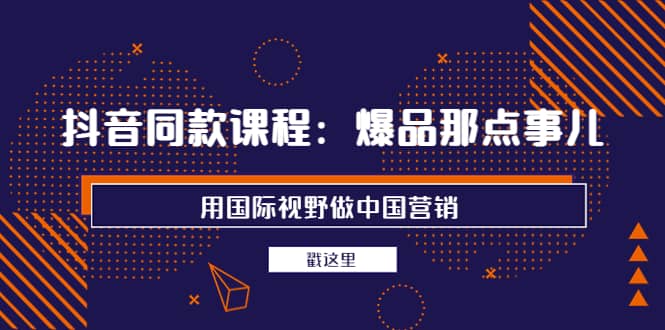 抖音同款课程：爆品那点事儿，用国际视野做中国营销（20节课）-克用笔记