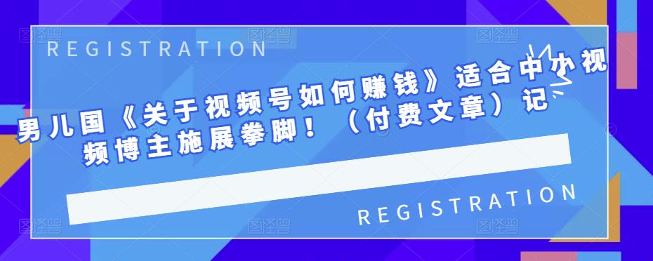 男儿国《关于视频号如何赚钱》适合中小视频博主施展拳脚！（付费文章）-克用笔记