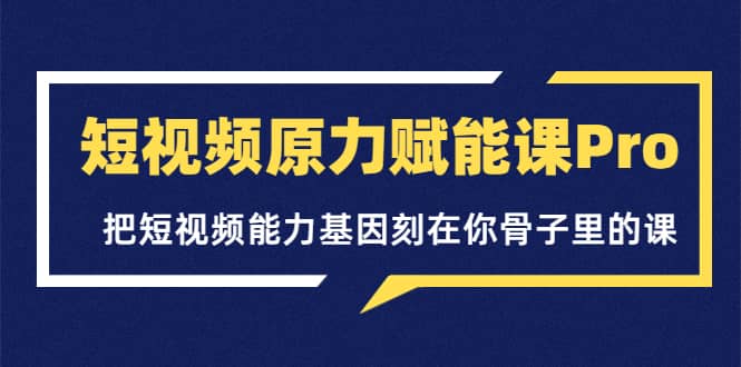 短视频原力赋能课Pro，把短视频能力基因刻在你骨子里的课（价值4999元）-克用笔记
