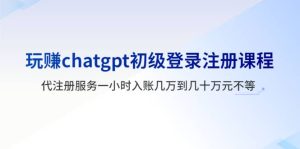 玩赚chatgpt初级登录注册课程，代注册服务一小时入账几万到几十万元不等-克用笔记