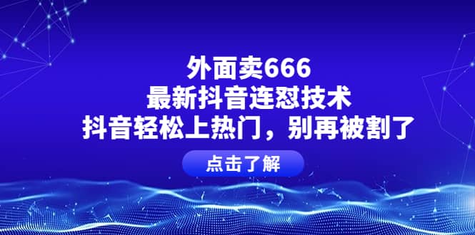 外面卖666的最新抖音连怼技术，抖音轻松上热门，别再被割了-克用笔记