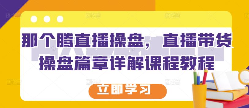 那个腾直播操盘，直播带货操盘篇章详解课程教程-克用笔记