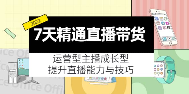 7天精通直播带货，运营型主播成长型，提升直播能力与技巧（19节课）-克用笔记