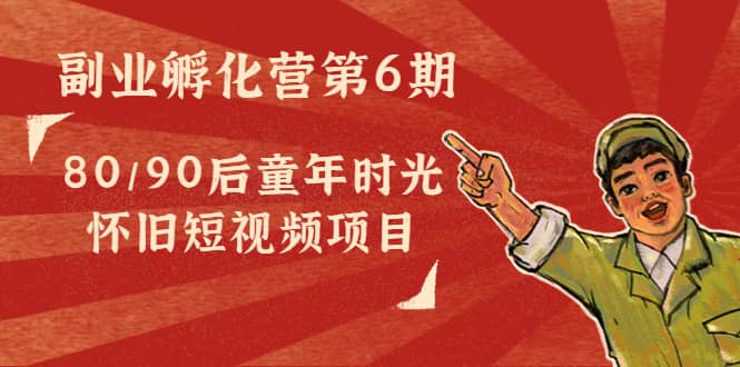 副业孵化营第6期：80/90后童年时光怀旧短视频项目-克用笔记