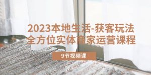 2023本地生活-获客玩法，全方位实体商家运营课程（9节视频课）-克用笔记
