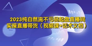 2023纯自然流不亏品起盘直播间，实操直播带货（视频课 话术文档）-克用笔记