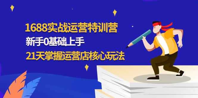 1688实战特训营：新手0基础上手，21天掌握运营店核心玩法-克用笔记