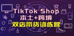TikTok Shop本土 跨境 双店带货训练营（第十五期）全球好物买卖 一店卖全球-克用笔记