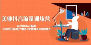 美业抖音流量训练营：从0到10w 粉丝 让你的门店用户增长 业绩增长 利润增长-克用笔记