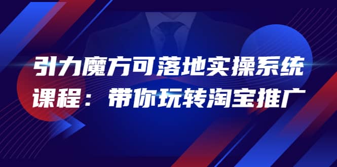 2022引力魔方可落地实操系统课程：带你玩转淘宝推广（12节课）-克用笔记