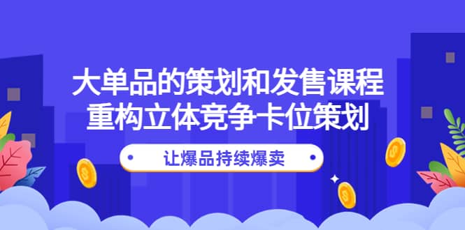 大单品的策划和发售课程：重构立体竞争卡位策划，让爆品持续爆卖-克用笔记