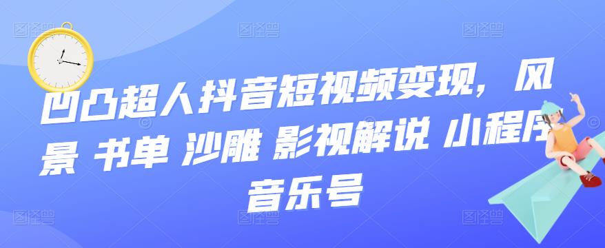 凹凸超人抖音短视频变现，风景 书单 沙雕 影视 解说 小程序 音乐号-克用笔记