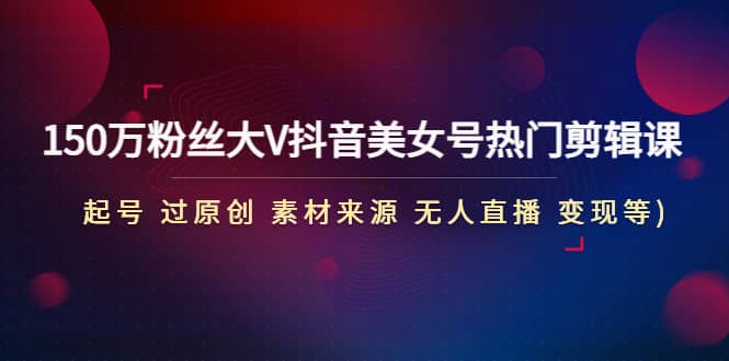 150万粉丝大V抖音美女号热门剪辑课(起号 过原创 素材来源 无人直播 变现)-克用笔记