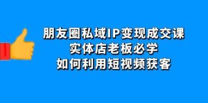 朋友圈私域IP变现成交课：实体店老板必学，如何利用短视频获客-克用笔记