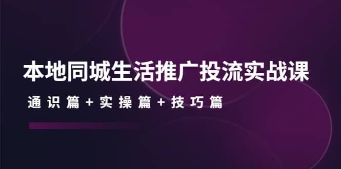 本地同城生活推广投流实战课：通识篇 实操篇 技巧篇-克用笔记