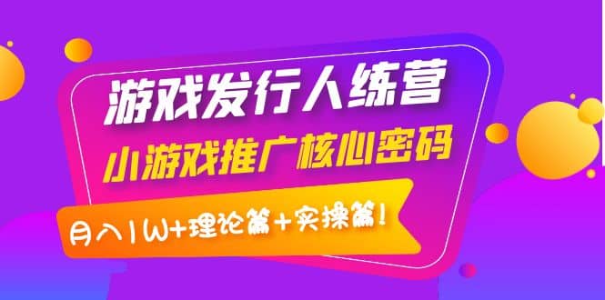 游戏发行人训练营：小游戏推广核心密码，理论篇 实操篇-克用笔记