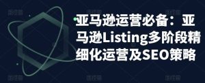 亚马逊2023运营实操：亚马逊Listing多阶段/精细化运营及SEO策略-克用笔记