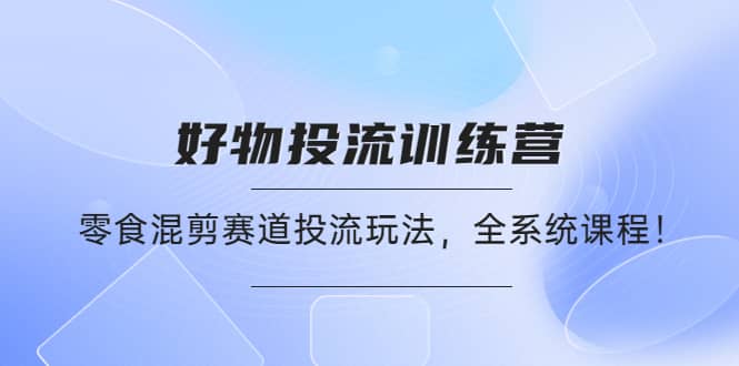 好物推广投流训练营：零食混剪赛道投流玩法，全系统课程-克用笔记