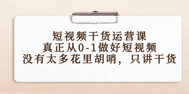 短视频干货运营课，真正从0-1做好短视频，没有太多花里胡哨，只讲干货-克用笔记