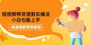 短视频带货混剪实操法，小白也能上手，快速涨粉带货变现-克用笔记