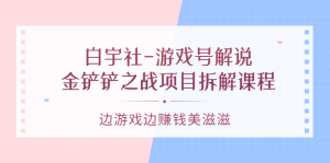 白宇社-游戏号解说：金铲铲之战项目拆解课程，边游戏边赚钱美滋滋-克用笔记
