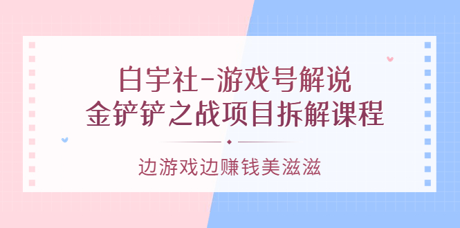 白宇社-游戏号解说：金铲铲之战项目拆解课程，边游戏边赚钱美滋滋-克用笔记