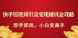 快手短视频引流变现赚钱全攻略：即学即用，小白变高手（价值980元）-克用笔记