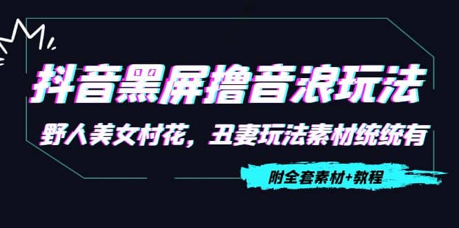 抖音黑屏撸音浪玩法：野人美女村花，丑妻玩法素材统统有【教程 素材】-克用笔记