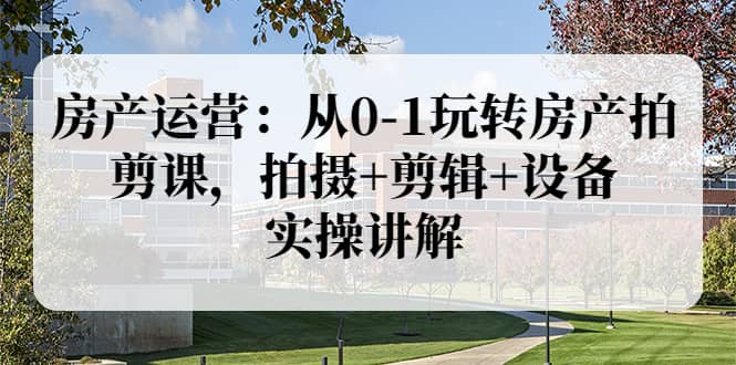 房产运营：从0-1玩转房产拍剪课，拍摄 剪辑 设备，实操讲解（价值899）-克用笔记