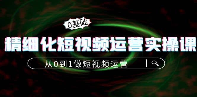 精细化短视频运营实操课，从0到1做短视频运营：算法篇 定位篇 内容篇-克用笔记