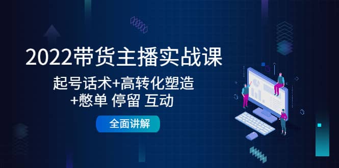 2022带货主播实战课：起号话术 高转化塑造 憋单 停留 互动 全面讲解-克用笔记