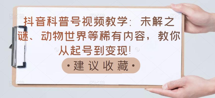 抖音科普号视频教学：未解之谜、动物世界等稀有内容，教你从起号到变现！-克用笔记