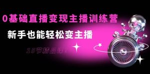 0基础直播变现主播训练营：新手也能轻松变主播，15节精品课-克用笔记