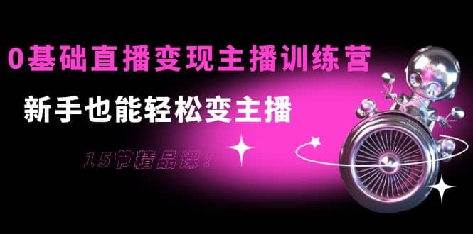 0基础直播变现主播训练营：新手也能轻松变主播，15节精品课-克用笔记