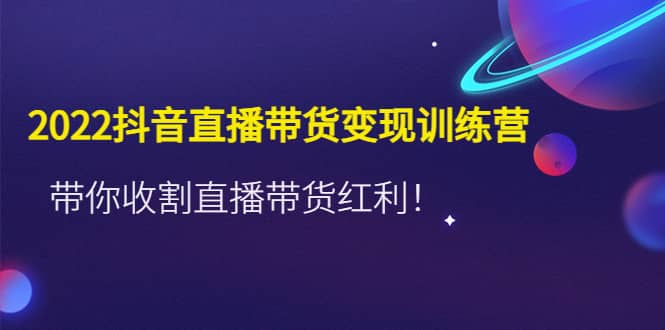 2022抖音直播带货变现训练营，带你收割直播带货红利-克用笔记